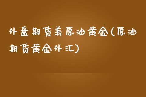 外盘期货美原油黄金(原油期货黄金外汇)_https://www.zghnxxa.com_黄金期货_第1张