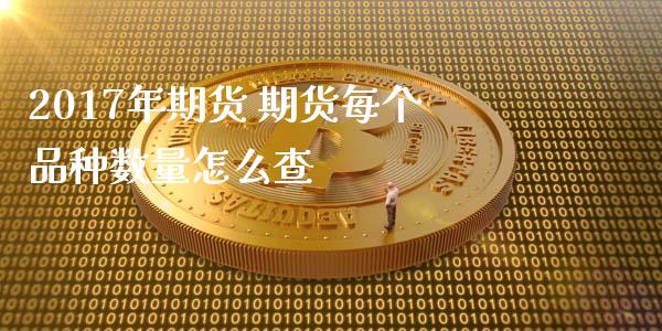 2017年期货 期货每个品种数量怎么查_https://www.zghnxxa.com_期货直播室_第1张
