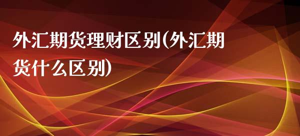 外汇期货理财区别(外汇期货什么区别)_https://www.zghnxxa.com_黄金期货_第1张