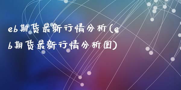 eb期货最新行情分析(eb期货最新行情分析图)_https://www.zghnxxa.com_国际期货_第1张