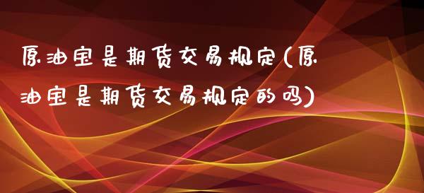 原油宝是期货交易规定(原油宝是期货交易规定的吗)_https://www.zghnxxa.com_内盘期货_第1张