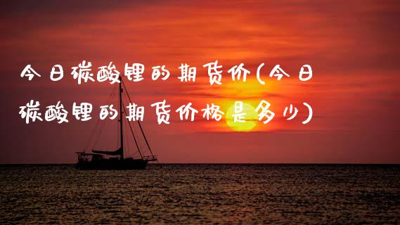 今日碳酸锂的期货价(今日碳酸锂的期货价格是多少)_https://www.zghnxxa.com_黄金期货_第1张