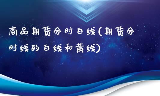 商品期货分时白线(期货分时线的白线和黄线)_https://www.zghnxxa.com_国际期货_第1张