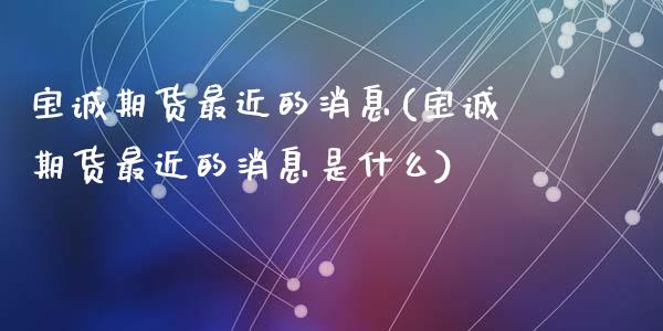 宝诚期货最近的消息(宝诚期货最近的消息是什么)_https://www.zghnxxa.com_国际期货_第1张