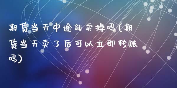 期货当天中途能卖掉吗(期货当天卖了后可以立即转账吗)_黄金期货_第1张_期货直播室 期货当天中途能卖掉吗(期货当天卖了后可以立即转账吗)_https://www.zghnxxa.com_黄金期货_第1张