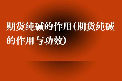 期货纯碱的作用(期货纯碱的作用与功效)_https://www.zghnxxa.com_黄金期货_第1张