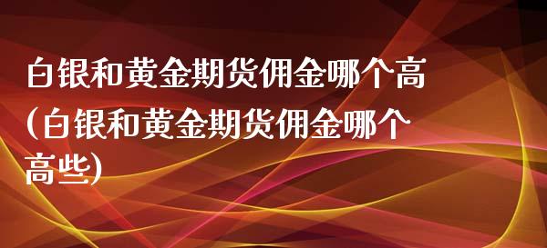白银和黄金期货佣金哪个高(白银和黄金期货佣金哪个高些)_期货直播室_第1张_期货直播室 白银和黄金期货佣金哪个高(白银和黄金期货佣金哪个高些)_https://www.zghnxxa.com_期货直播室_第1张