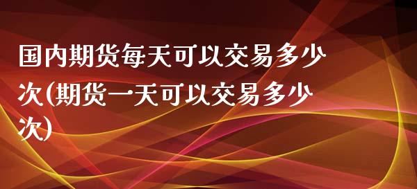 国内期货每天可以交易多少次(期货一天可以交易多少次)_https://www.zghnxxa.com_国际期货_第1张