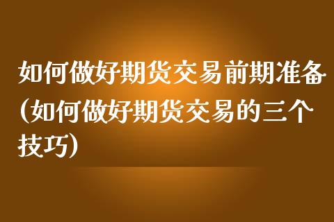 如何做好期货交易前期准备(如何做好期货交易的三个技巧)_内盘期货_第1张_期货直播室 如何做好期货交易前期准备(如何做好期货交易的三个技巧)_https://www.zghnxxa.com_内盘期货_第1张
