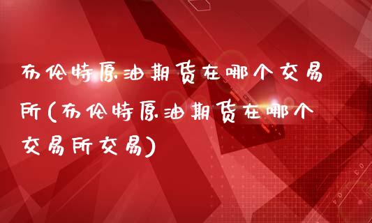 布伦特原油期货在哪个交易所(布伦特原油期货在哪个交易所交易)_https://www.zghnxxa.com_内盘期货_第1张