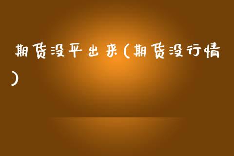 期货没平出来(期货没行情)_https://www.zghnxxa.com_期货直播室_第1张