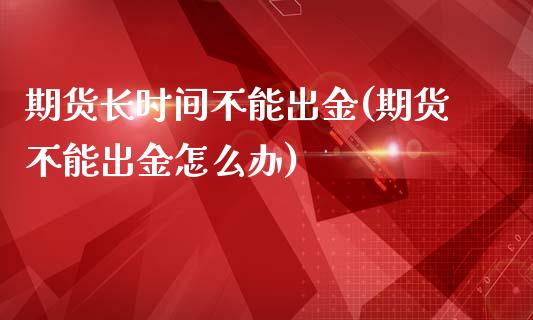 期货长时间不能出金(期货不能出金怎么办)_国际期货_第1张_期货直播室 期货长时间不能出金(期货不能出金怎么办)_https://www.zghnxxa.com_国际期货_第1张