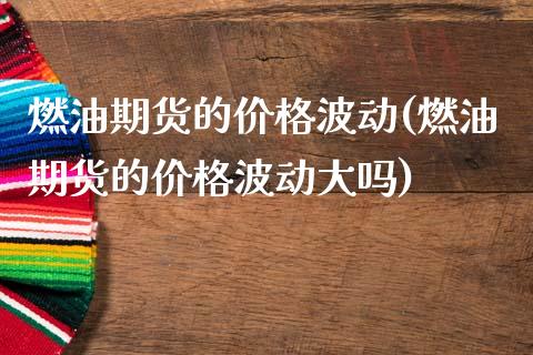 燃油期货的价格波动(燃油期货的价格波动大吗)_https://www.zghnxxa.com_国际期货_第1张