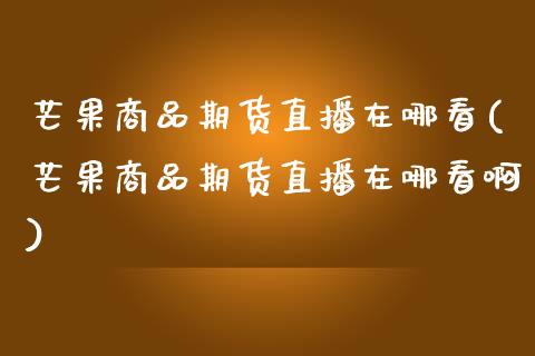 芒果商品期货直播在哪看(芒果商品期货直播在哪看啊)_https://www.zghnxxa.com_内盘期货_第1张