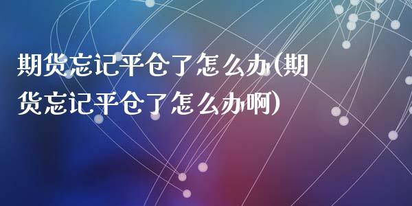 期货忘记平仓了怎么办(期货忘记平仓了怎么办啊)_https://www.zghnxxa.com_期货直播室_第1张