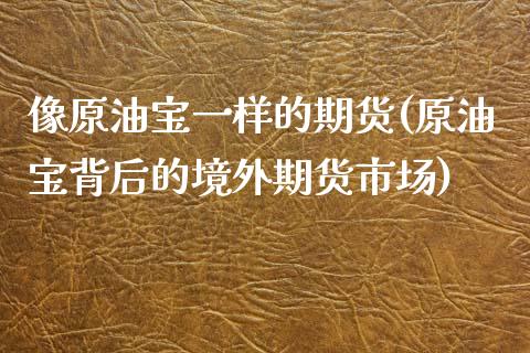 像原油宝一样的期货(原油宝背后的境外期货市场)_https://www.zghnxxa.com_期货直播室_第1张