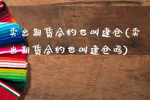 卖出期货合约也叫建仓(卖出期货合约也叫建仓吗)_https://www.zghnxxa.com_黄金期货_第1张