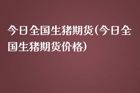今日全国生猪期货(今日全国生猪期货价格)_https://www.zghnxxa.com_国际期货_第1张
