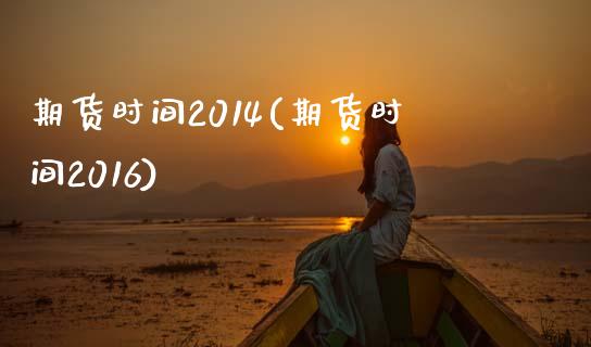 期货时间2014(期货时间2016)_https://www.zghnxxa.com_内盘期货_第1张