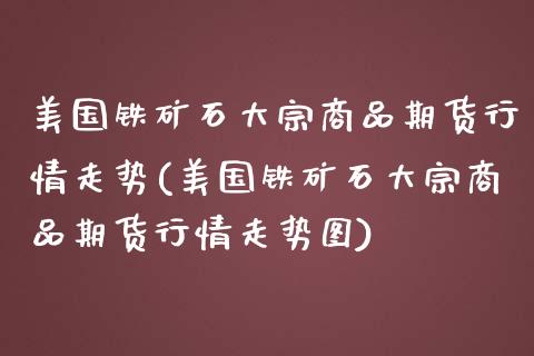 美国铁矿石大宗商品期货行情走势(美国铁矿石大宗商品期货行情走势图)_https://www.zghnxxa.com_期货直播室_第1张