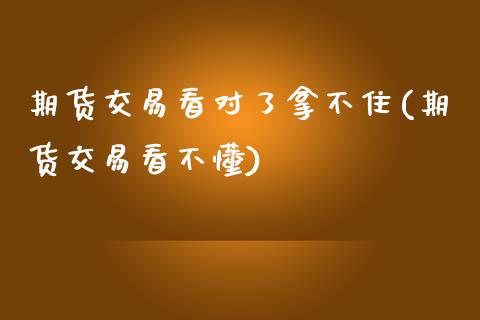 期货交易看对了拿不住(期货交易看不懂)_https://www.zghnxxa.com_国际期货_第1张