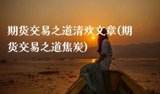 期货交易之道清欢文章(期货交易之道焦炭)_https://www.zghnxxa.com_国际期货_第1张