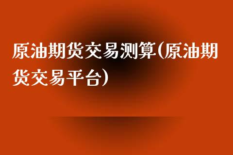 原油期货交易测算(原油期货交易平台)_内盘期货_第1张_期货直播室 原油期货交易测算(原油期货交易平台)_https://www.zghnxxa.com_内盘期货_第1张