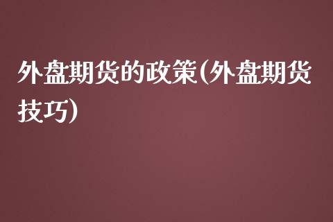 外盘期货的政策(外盘期货技巧)_https://www.zghnxxa.com_国际期货_第1张