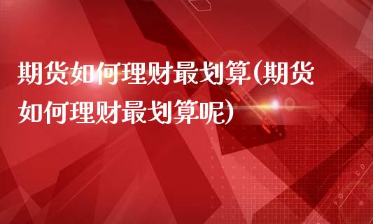 期货如何理财最划算(期货如何理财最划算呢)_https://www.zghnxxa.com_国际期货_第1张
