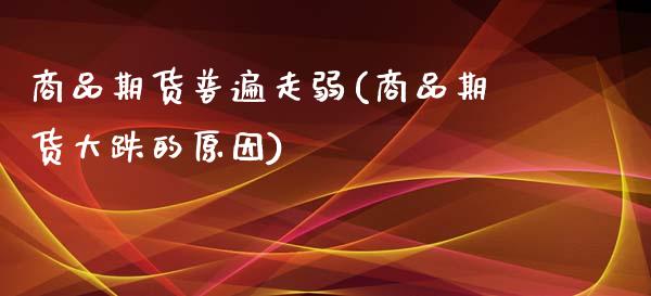 商品期货普遍走弱(商品期货大跌的原因)_https://www.zghnxxa.com_内盘期货_第1张