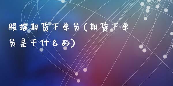 股指期货下单员(期货下单员是干什么的)_https://www.zghnxxa.com_期货直播室_第1张
