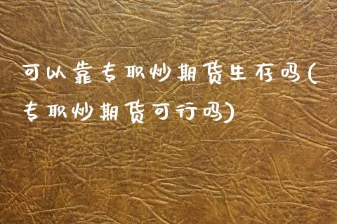 可以靠专职炒期货生存吗(专职炒期货可行吗)_内盘期货_第1张_期货直播室 可以靠专职炒期货生存吗(专职炒期货可行吗)_https://www.zghnxxa.com_内盘期货_第1张