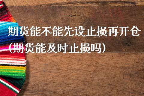 期货能不能先设止损再开仓(期货能及时止损吗)_黄金期货_第1张_期货直播室 期货能不能先设止损再开仓(期货能及时止损吗)_https://www.zghnxxa.com_黄金期货_第1张