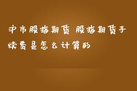 沪市股指期货 股指期货手续费是怎么计算的_https://www.zghnxxa.com_期货直播室_第1张