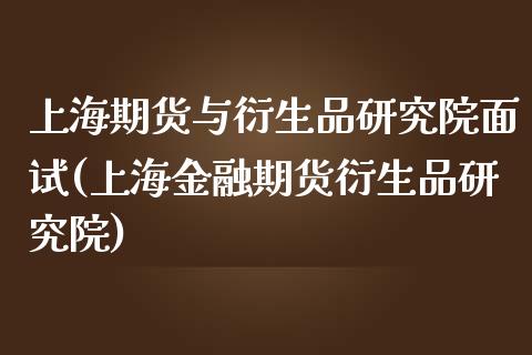 上海期货与衍生品研究院面试(上海金融期货衍生品研究院)_https://www.zghnxxa.com_内盘期货_第1张
