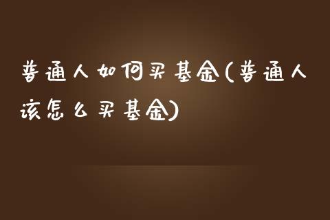 普通人如何买基金(普通人该怎么买基金)_https://www.zghnxxa.com_内盘期货_第1张