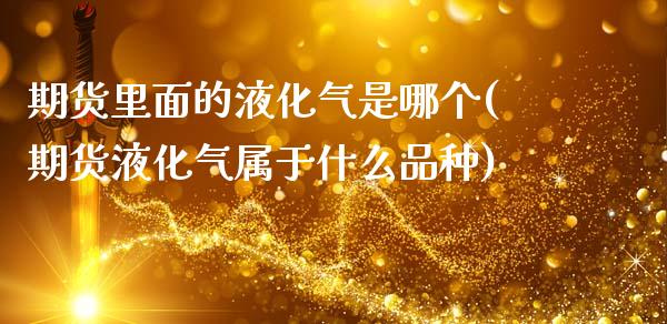 期货里面的液化气是哪个(期货液化气属于什么品种)_https://www.zghnxxa.com_期货直播室_第1张