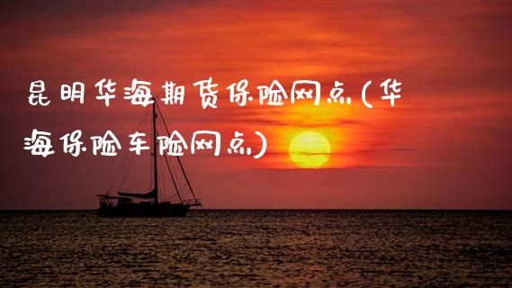 昆明华海期货保险网点(华海保险车险网点)_https://www.zghnxxa.com_内盘期货_第1张