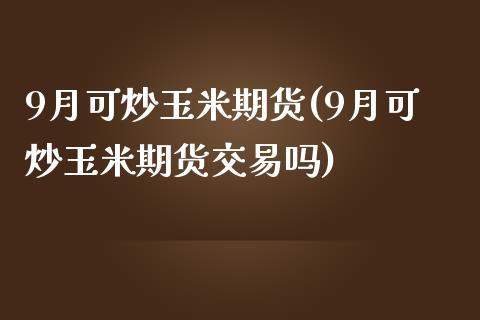 9月可炒玉米期货(9月可炒玉米期货交易吗)_黄金期货_第1张_期货直播室 9月可炒玉米期货(9月可炒玉米期货交易吗)_https://www.zghnxxa.com_黄金期货_第1张
