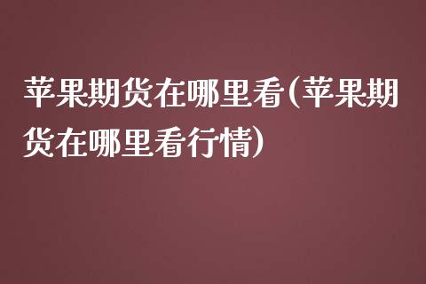 苹果期货在哪里看(苹果期货在哪里看行情)_期货直播室_第1张_期货直播室 苹果期货在哪里看(苹果期货在哪里看行情)_https://www.zghnxxa.com_期货直播室_第1张
