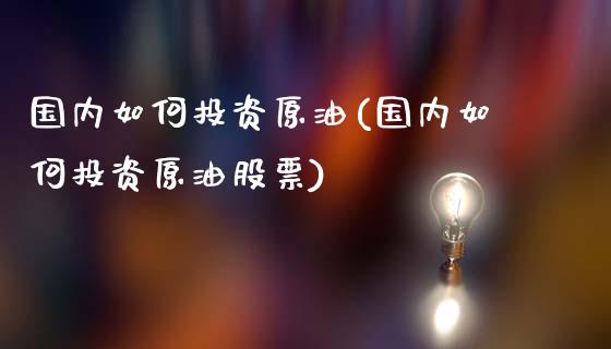 国内如何投资原油(国内如何投资原油股票)_国际期货_第1张_期货直播室 国内如何投资原油(国内如何投资原油股票)_https://www.zghnxxa.com_国际期货_第1张