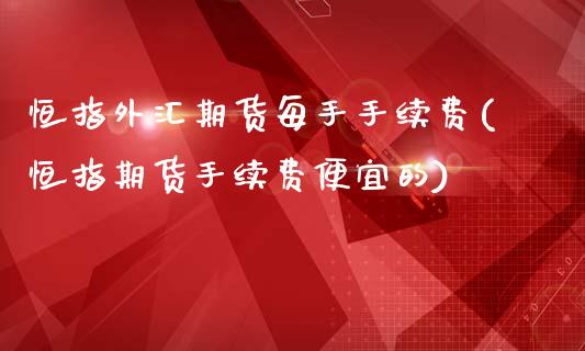 恒指外汇期货每手手续费(恒指期货手续费便宜的)_https://www.zghnxxa.com_期货直播室_第1张