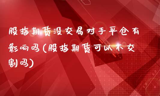 股指期货没交易对手平仓有影响吗(股指期货可以不交割吗)_https://www.zghnxxa.com_国际期货_第1张