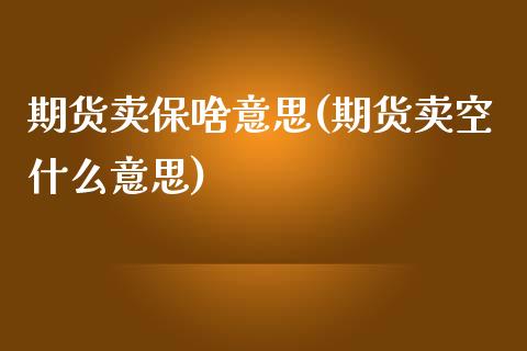 期货卖保啥意思(期货卖空什么意思)_黄金期货_第1张_期货直播室 期货卖保啥意思(期货卖空什么意思)_https://www.zghnxxa.com_黄金期货_第1张
