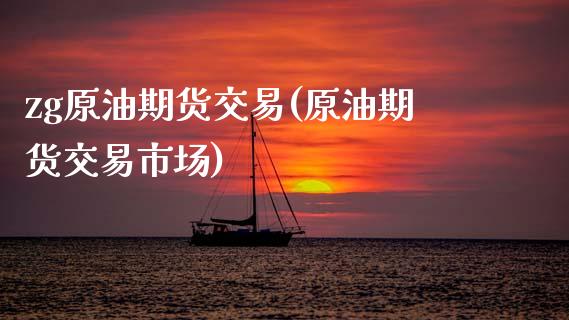 zg原油期货交易(原油期货交易市场)_https://www.zghnxxa.com_期货直播室_第1张
