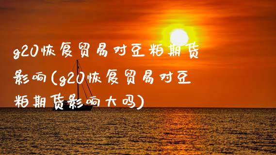 g20恢复贸易对豆粕期货影响(g20恢复贸易对豆粕期货影响大吗)_https://www.zghnxxa.com_内盘期货_第1张