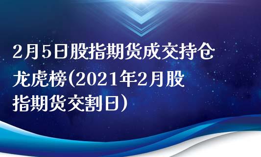 2月5日股指期货成交持仓龙虎榜(2021年2月股指期货交割日)_https://www.zghnxxa.com_期货直播室_第1张