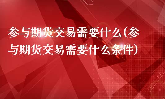 参与期货交易需要什么(参与期货交易需要什么条件)_https://www.zghnxxa.com_国际期货_第1张
