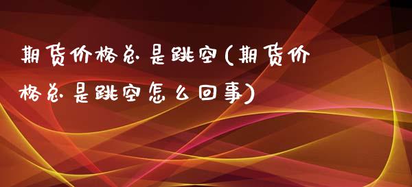 期货价格总是跳空(期货价格总是跳空怎么回事)_https://www.zghnxxa.com_国际期货_第1张