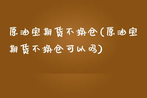 原油宝期货不换仓(原油宝期货不换仓可以吗)_国际期货_第1张_期货直播室 原油宝期货不换仓(原油宝期货不换仓可以吗)_https://www.zghnxxa.com_国际期货_第1张